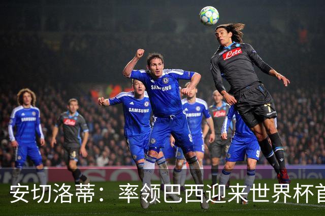 安切洛蒂：率领巴西迎来世界杯首战 既是责任也是荣光